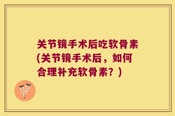 关节镜手术后吃软骨素(关节镜手术后,如何合理补充软骨素?) 关节镜手术后吃软骨素(关节镜手术后,如何合理补充软骨素?)