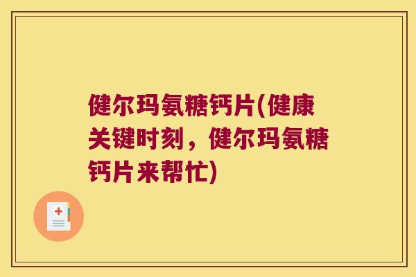 健尔玛氨糖钙片(健康关键时刻,健尔玛氨糖钙片来帮忙) 健尔玛氨糖钙片(健康关键时刻,健尔玛氨糖钙片来帮忙)