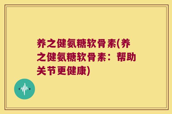 养之健氨糖软骨素(养之健氨糖软骨素:帮助关节更健康) 养之健氨糖软骨素(养之健氨糖软骨素:帮助关节更健康)