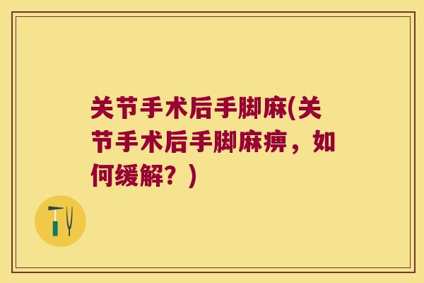 关节手术后手脚麻(关节手术后手脚麻痹,如何缓解?) 关节手术后手脚麻(关节手术后手脚麻痹,如何缓解?)