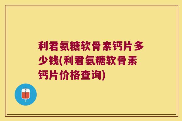 利君氨糖软骨素钙片多少钱(利君氨糖软骨素钙片价格查询) 利君氨糖软骨素钙片多少钱(利君氨糖软骨素钙片价格查询)