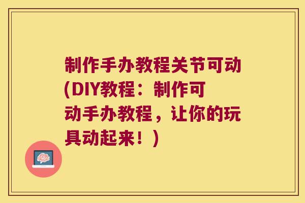 制作手办教程关节可动(DIY教程:制作可动手办教程,让你的玩具动起来!) 制作手办教程关节可动(DIY教程:制作可动手办教程,让你的玩具动起来!)