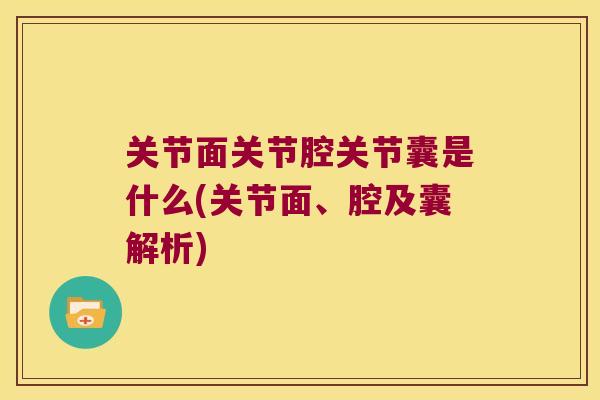 关节面关节腔关节囊是什么(关节面、腔及囊解析)