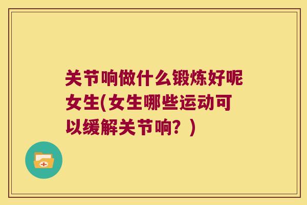 关节响做什么锻炼好呢女生(女生哪些运动可以缓解关节响?) 关节响做什么锻炼好呢女生(女生哪些运动可以缓解关节响?)