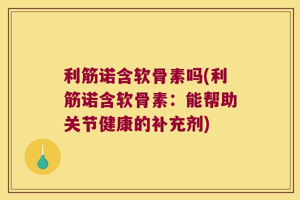 利筋诺含软骨素吗(利筋诺含软骨素:能帮助关节健康的补充剂) 利筋诺含软骨素吗(利筋诺含软骨素:能帮助关节健康的补充剂)