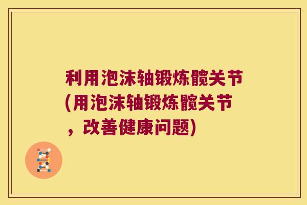 利用泡沫轴锻炼髋关节(用泡沫轴锻炼髋关节,改善健康问题) 利用泡沫轴锻炼髋关节(用泡沫轴锻炼髋关节,改善健康问题)