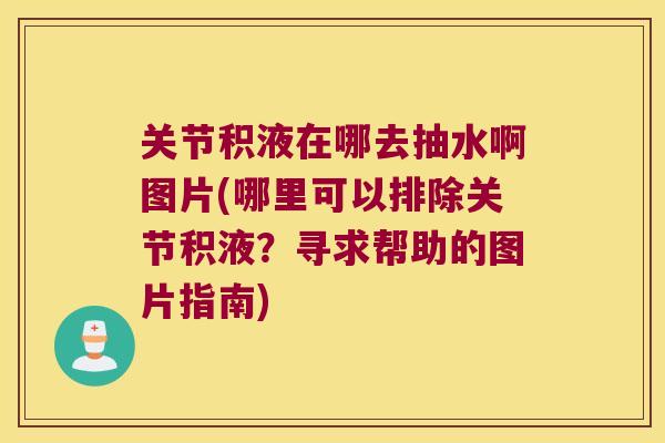 关节积液在哪去抽水啊图片(哪里可以排除关节积液？寻求帮助的图片指南)