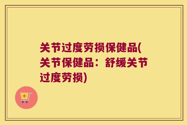 关节过度劳损保健品(关节保健品：舒缓关节过度劳损)