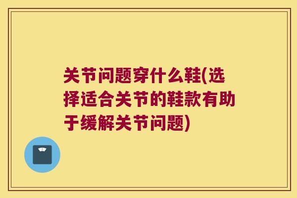 关节问题穿什么鞋(选择适合关节的鞋款有助于缓解关节问题) 关节问题穿什么鞋(选择适合关节的鞋款有助于缓解关节问题)