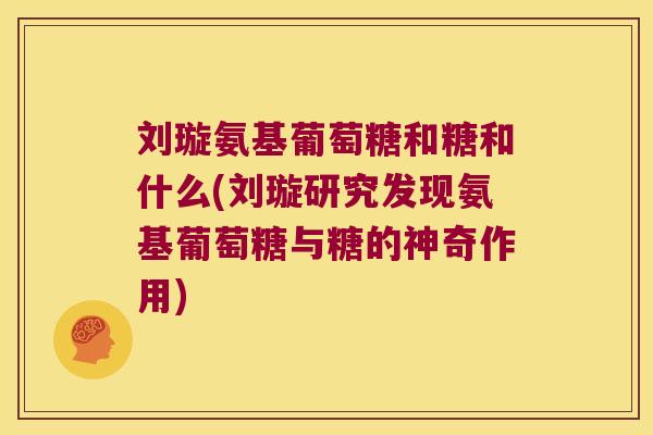 刘璇氨基葡萄糖和糖和什么(刘璇研究发现氨基葡萄糖与糖的神奇作用)