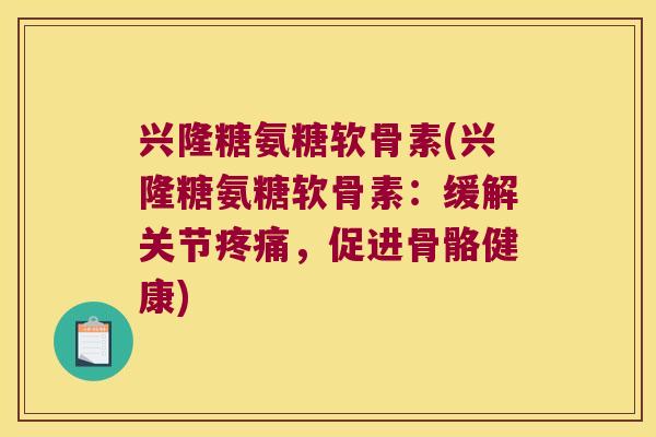 兴隆糖氨糖软骨素(兴隆糖氨糖软骨素：缓解关节，促进骨骼健康)