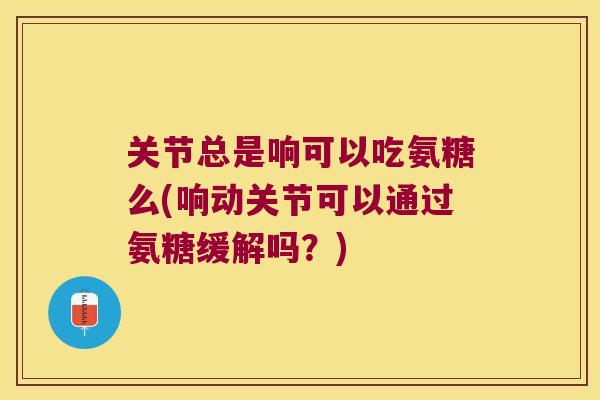 关节总是响可以吃氨糖么(响动关节可以通过氨糖缓解吗？)