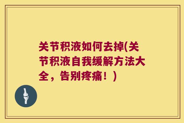 关节积液如何去掉(关节积液自我缓解方法大全,告别!) 关节积液如何去掉(关节积液自我缓解方法大全,告别!)
