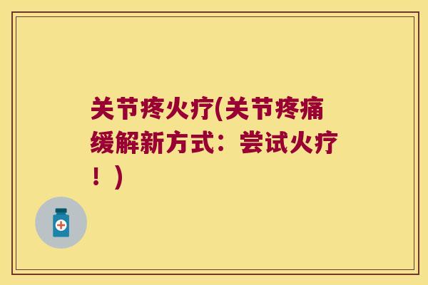 关节疼火疗(关节缓解新方式:尝试火疗!) 关节疼火疗(关节缓解新方式:尝试火疗!)