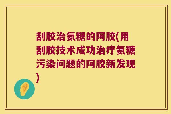 刮胶氨糖的阿胶(用刮胶技术成功氨糖污染问题的阿胶新发现)