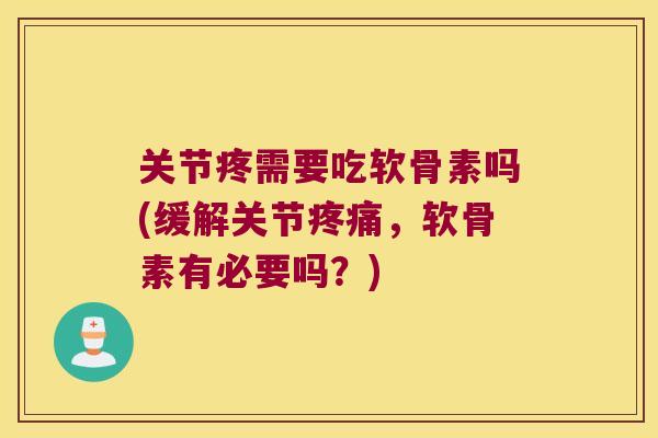 关节疼需要吃软骨素吗(缓解关节,软骨素有必要吗?) 关节疼需要吃软骨素吗(缓解关节,软骨素有必要吗?)