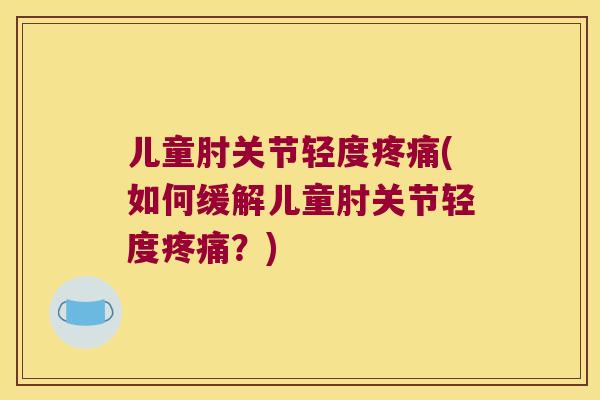 儿童肘关节轻度(如何缓解儿童肘关节轻度?) 儿童肘关节轻度(如何缓解儿童肘关节轻度?)