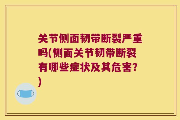 关节侧面韧带断裂严重吗(侧面关节韧带断裂有哪些症状及其危害？)