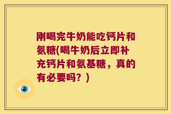 刚喝完牛奶能吃钙片和氨糖(喝牛奶后立即补充钙片和氨基糖,真的有必要吗?) 刚喝完牛奶能吃钙片和氨糖(喝牛奶后立即补充钙片和氨基糖,真的有必要吗?)