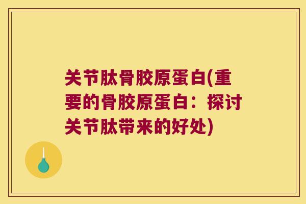 关节肽骨胶原蛋白(重要的骨胶原蛋白：探讨关节肽带来的好处)