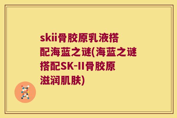 skii骨胶原乳液搭配海蓝之谜(海蓝之谜搭配SK-II骨胶原滋润)