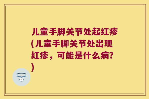 儿童手脚关节处起红疹(儿童手脚关节处出现红疹,可能是什么?) 儿童手脚关节处起红疹(儿童手脚关节处出现红疹,可能是什么?)