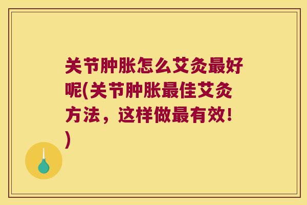 关节怎么艾灸好呢(关节佳艾灸方法,这样做有效!) 关节怎么艾灸好呢(关节佳艾灸方法,这样做有效!)