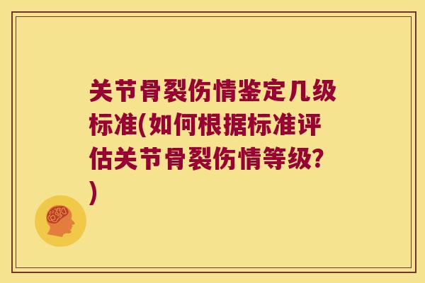 关节骨裂伤情鉴定几级标准(如何根据标准评估关节骨裂伤情等级？)