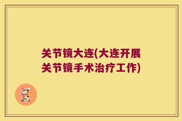关节镜大连(大连开展关节镜手术工作) 关节镜大连(大连开展关节镜手术工作)