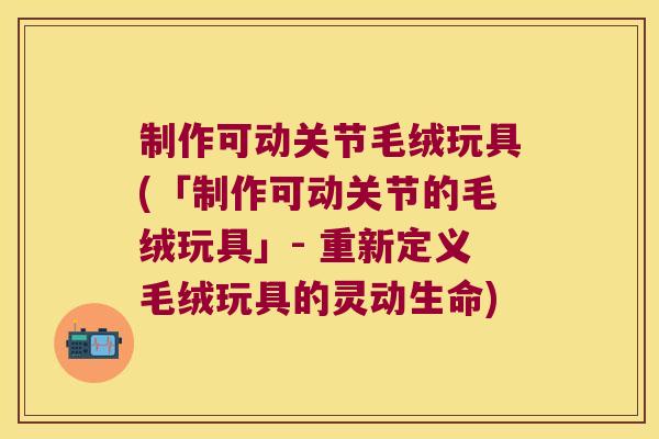 制作可动关节毛绒玩具(「制作可动关节的毛绒玩具」- 重新定义毛绒玩具的灵动生命) 制作可动关节毛绒玩具(「制作可动关节的毛绒玩具」- 重新定义毛绒玩具的灵动生命)