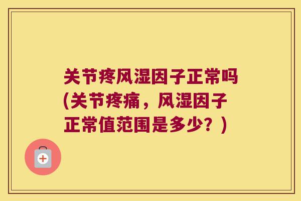 关节疼因子正常吗(关节,因子正常值范围是多少?) 关节疼因子正常吗(关节,因子正常值范围是多少?)