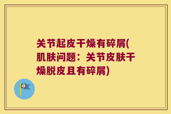 关节起皮干燥有碎屑(问题:关节干燥脱皮且有碎屑) 关节起皮干燥有碎屑(问题:关节干燥脱皮且有碎屑)