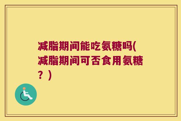 减脂期间能吃氨糖吗(减脂期间可否食用氨糖?) 减脂期间能吃氨糖吗(减脂期间可否食用氨糖?)