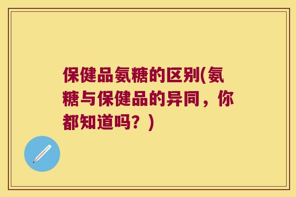 保健品氨糖的区别(氨糖与保健品的异同，你都知道吗？)
