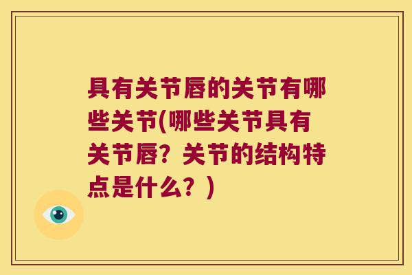 具有关节唇的关节有哪些关节(哪些关节具有关节唇？关节的结构特点是什么？)