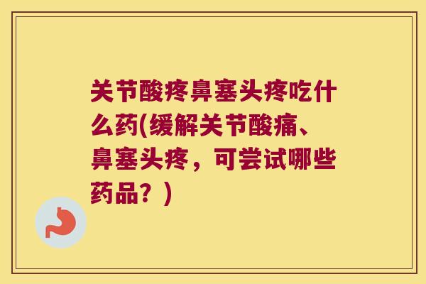 关节酸疼鼻塞头疼吃什么药(缓解关节酸痛、鼻塞头疼,可尝试哪些药品?) 关节酸疼鼻塞头疼吃什么药(缓解关节酸痛、鼻塞头疼,可尝试哪些药品?)