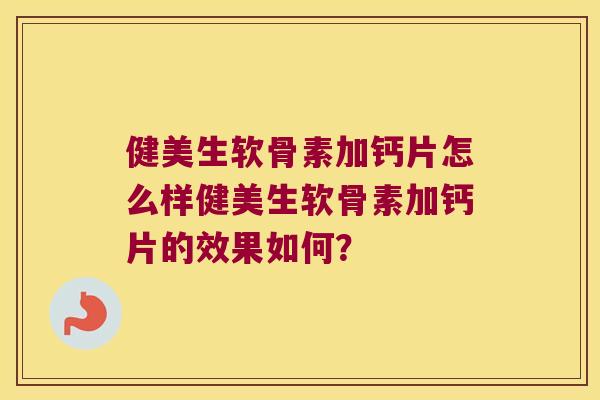 健美生软骨素加钙片怎么样健美生软骨素加钙片的效果如何？