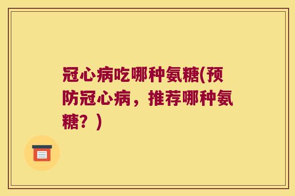 吃哪种氨糖(,推荐哪种氨糖?) 吃哪种氨糖(,推荐哪种氨糖?)