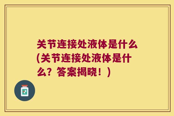 关节连接处液体是什么(关节连接处液体是什么？答案揭晓！)