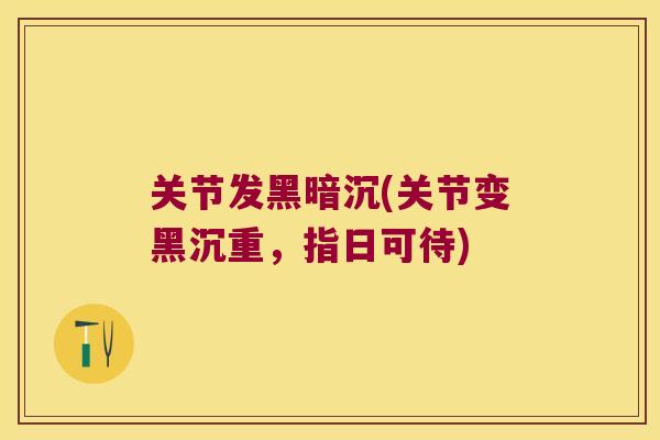关节发黑暗沉(关节变黑沉重，指日可待)