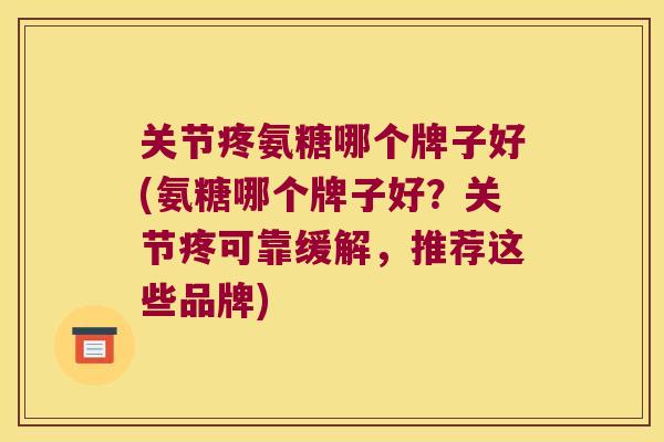 关节疼氨糖哪个牌子好(氨糖哪个牌子好?关节疼可靠缓解,推荐这些品牌) 关节疼氨糖哪个牌子好(氨糖哪个牌子好?关节疼可靠缓解,推荐这些品牌)