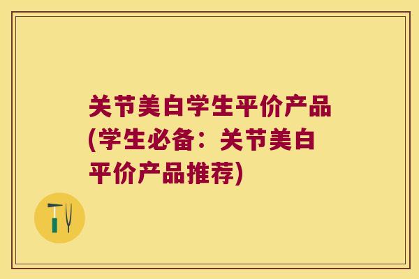 关节美白学生平价产品(学生必备：关节美白平价产品推荐)