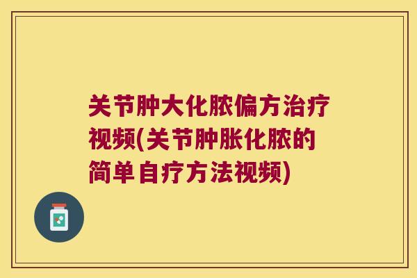 关节肿大化脓偏方视频(关节化脓的简单自疗方法视频) 关节肿大化脓偏方视频(关节化脓的简单自疗方法视频)