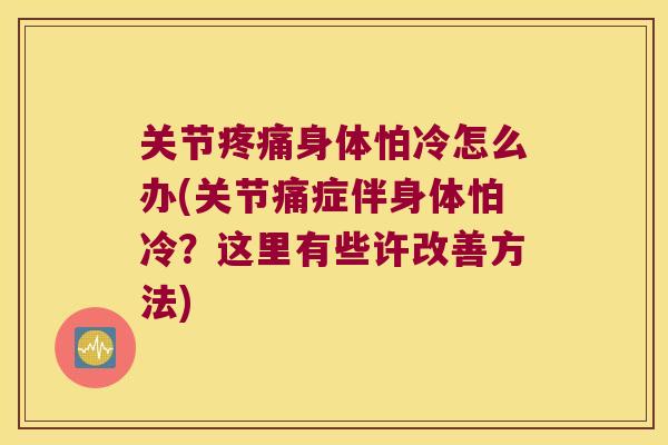 关节身体怕冷怎么办(关节痛症伴身体怕冷?这里有些许改善方法) 关节身体怕冷怎么办(关节痛症伴身体怕冷?这里有些许改善方法)