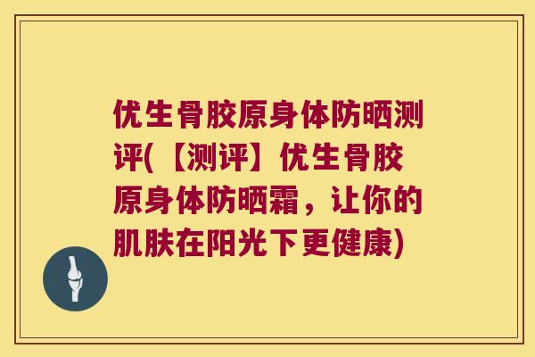 优生骨胶原身体防晒测评(【测评】优生骨胶原身体防晒霜,让你的在阳光下更健康) 优生骨胶原身体防晒测评(【测评】优生骨胶原身体防晒霜,让你的在阳光下更健康)