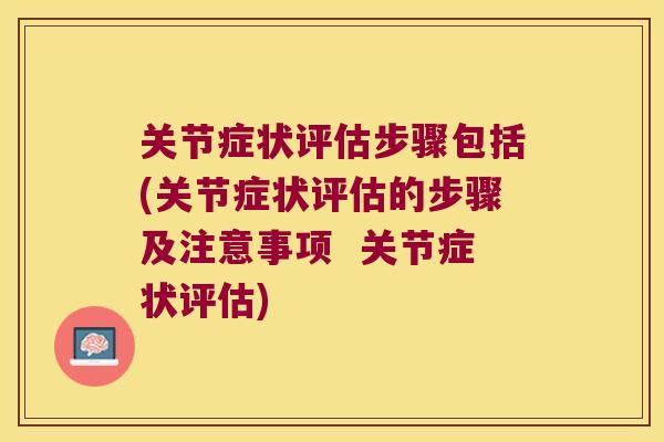 关节症状评估步骤包括(关节症状评估的步骤及注意事项 关节症状评估) 关节症状评估步骤包括(关节症状评估的步骤及注意事项 关节症状评估)