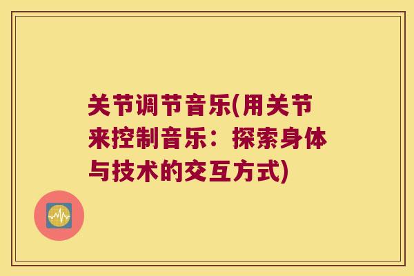 关节调节音乐(用关节来控制音乐:探索身体与技术的交互方式) 关节调节音乐(用关节来控制音乐:探索身体与技术的交互方式)