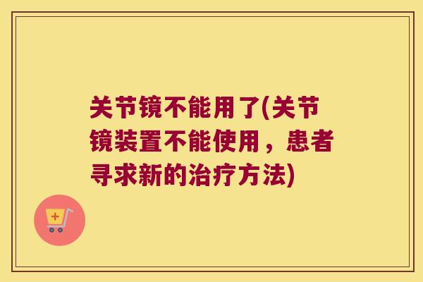 关节镜不能用了(关节镜装置不能使用,患者寻求新的方法) 关节镜不能用了(关节镜装置不能使用,患者寻求新的方法)