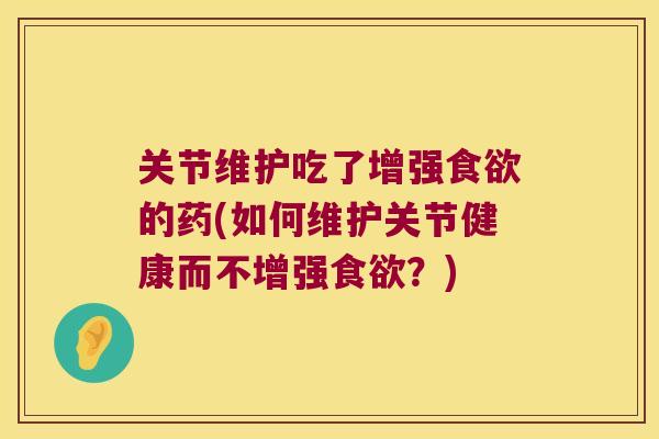 关节维护吃了增强的药(如何维护关节健康而不增强?) 关节维护吃了增强的药(如何维护关节健康而不增强?)