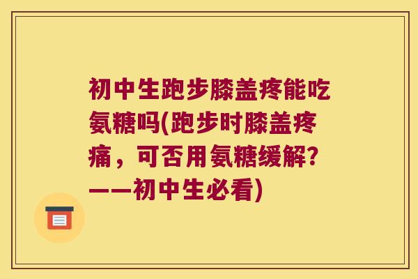 初中生跑步膝盖疼能吃氨糖吗(跑步时膝盖，可否用氨糖缓解？——初中生必看)